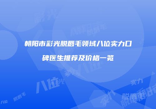 朝阳市彩光脱唇毛领域八位实力口碑医生推荐及价格一览