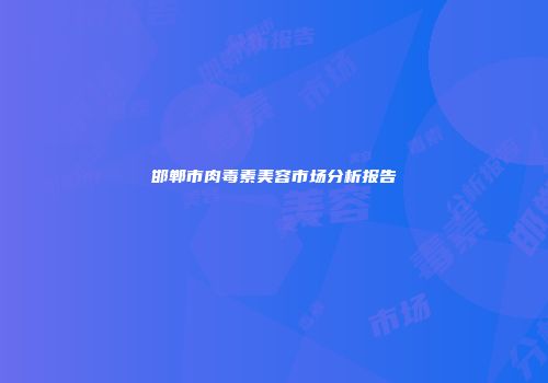 邯郸市肉毒素美容市场分析报告