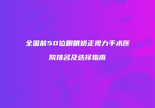 全国前50位眼睛矫正视力手术医院排名及选择指南