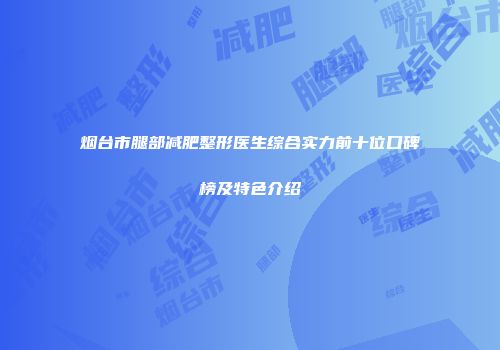 烟台市腿部减肥整形医生综合实力前十位口碑榜及特色介绍
