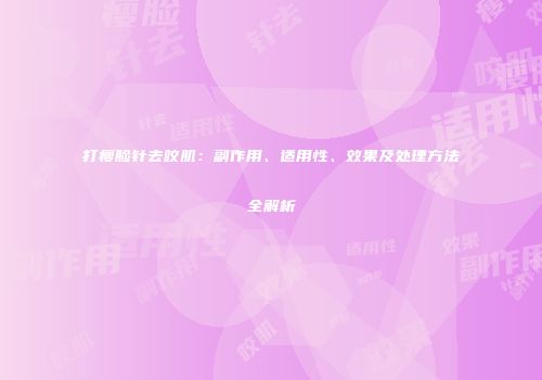 打瘦脸针去咬肌：副作用、适用性、效果及处理方法全解析