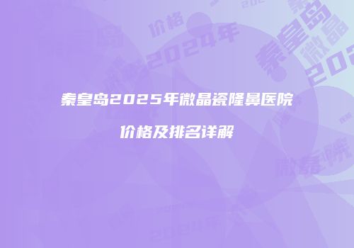 秦皇岛2025年微晶瓷隆鼻医院价格及排名详解