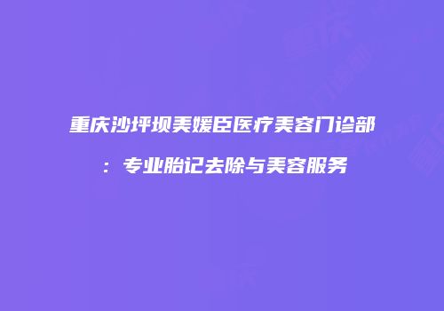 重庆沙坪坝美媛臣医疗美容门诊部：专业胎记去除与美容服务