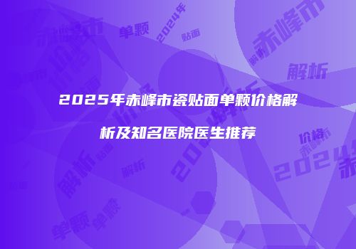 2025年赤峰市瓷贴面单颗价格解析及知名医院医生推荐