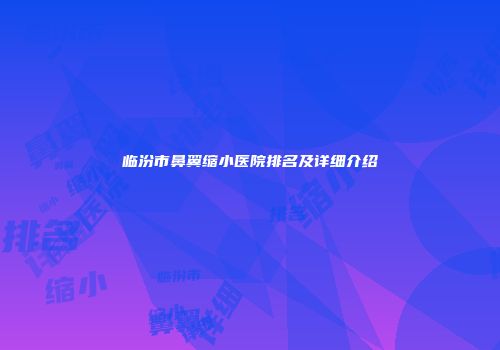 临汾市鼻翼缩小医院排名及详细介绍