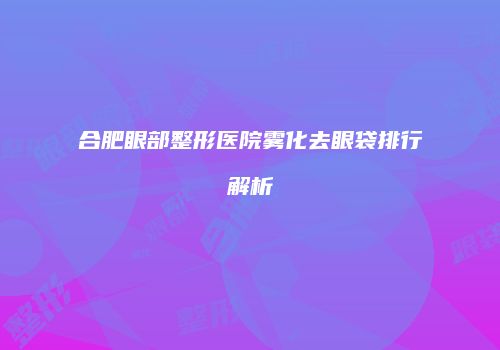 合肥眼部整形医院雾化去眼袋排行解析