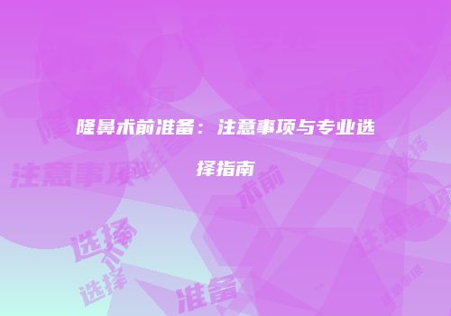 隆鼻术前准备：注意事项与专业选择指南