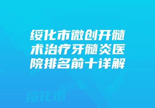 绥化市微创开髓术治疗牙髓炎医院排名前十详解