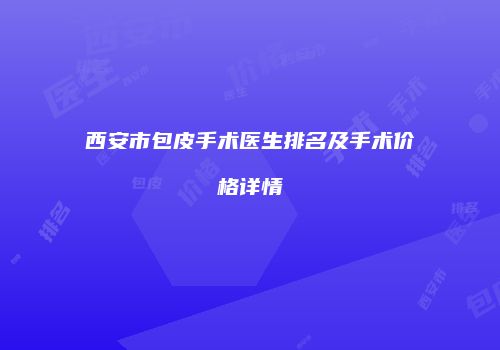 西安市包皮手术医生排名及手术价格详情