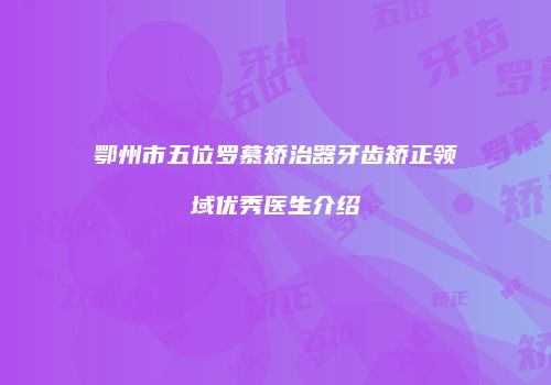 鄂州市五位罗慕矫治器牙齿矫正领域优秀医生介绍
