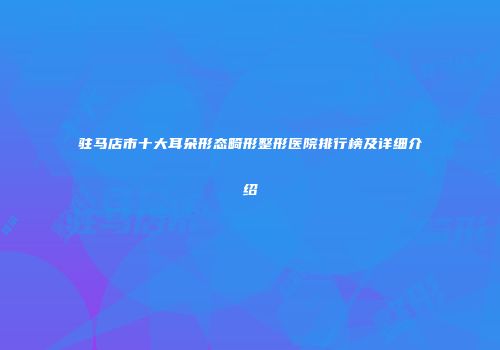 驻马店市十大耳朵形态畸形整形医院排行榜及详细介绍