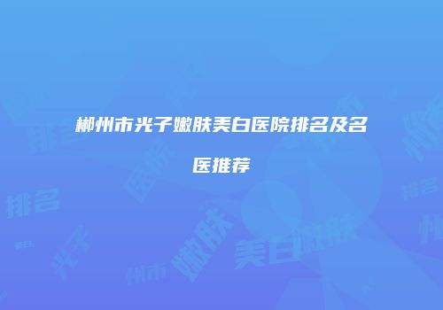 郴州市光子嫩肤美白医院排名及名医推荐