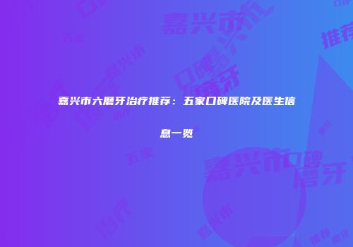 嘉兴市六磨牙治疗推荐：五家口碑医院及医生信息一览