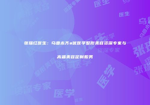 张瑞红医生：乌鲁木齐a优医学整形美容资深专家与高端美容定制服务