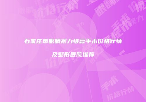 石家庄市眼睛视力恢复手术价格行情及整形医院推荐
