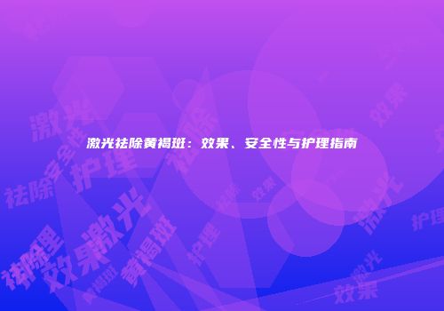 激光祛除黄褐斑：效果、安全性与护理指南