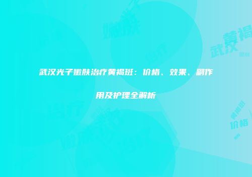 武汉光子嫩肤治疗黄褐斑：价格、效果、副作用及护理全解析