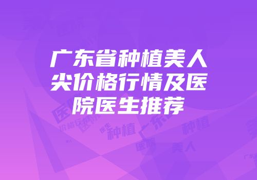 广东省种植美人尖价格行情及医院医生推荐