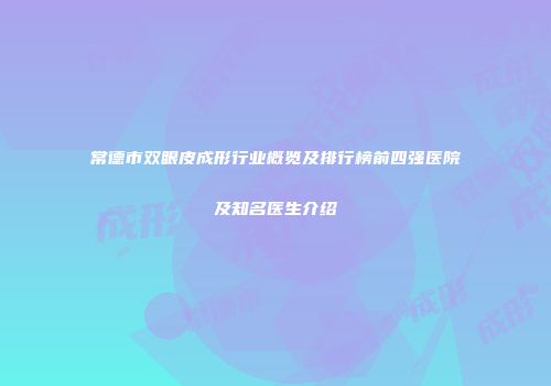 常德市双眼皮成形行业概览及排行榜前四强医院及知名医生介绍