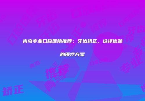 青岛专业口腔医院推荐：牙齿矫正，选择信赖的医疗方案