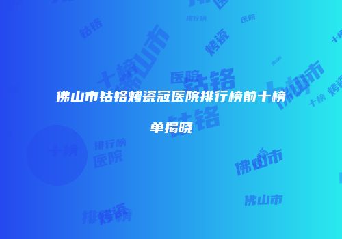 佛山市钴铬烤瓷冠医院排行榜前十榜单揭晓