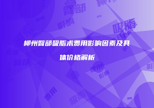 柳州臀部吸脂术费用影响因素及具体价格解析
