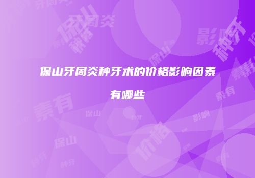 保山牙周炎种牙术的价格影响因素有哪些