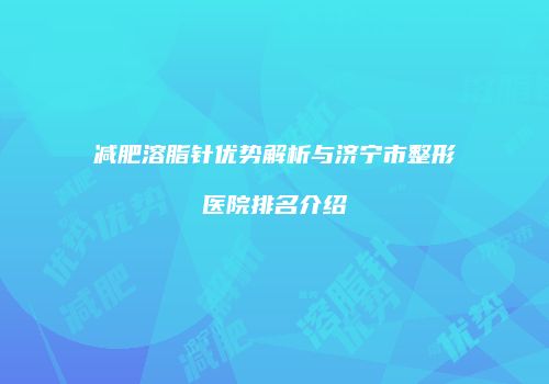 减肥溶脂针优势解析与济宁市整形医院排名介绍