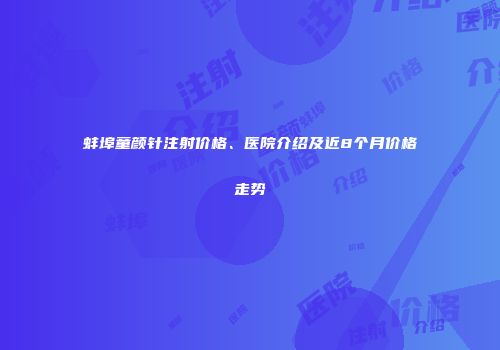 蚌埠童颜针注射价格、医院介绍及近8个月价格走势