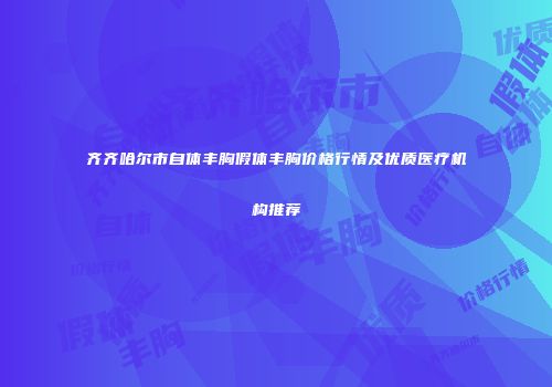 齐齐哈尔市自体丰胸假体丰胸价格行情及优质医疗机构推荐