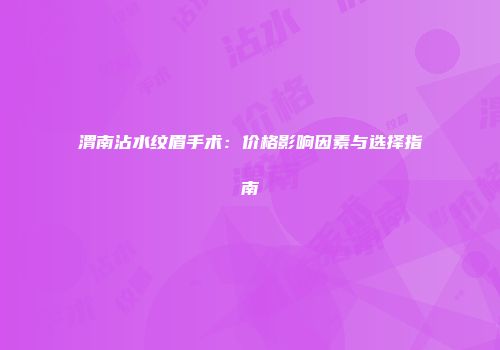 渭南沾水纹眉手术：价格影响因素与选择指南