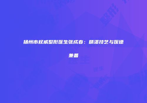 扬州市权威整形医生张成春：精湛技艺与医德兼备