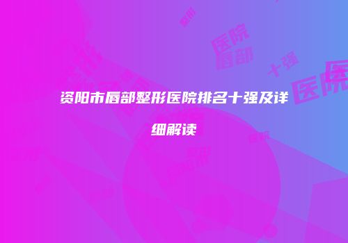 资阳市唇部整形医院排名十强及详细解读