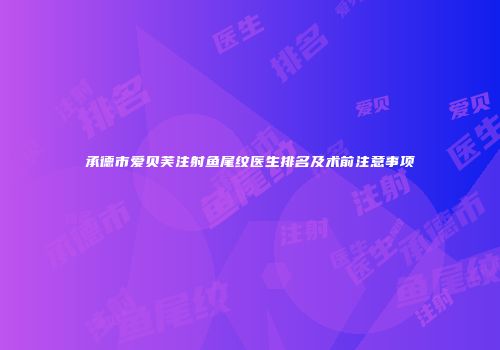 承德市爱贝芙注射鱼尾纹医生排名及术前注意事项