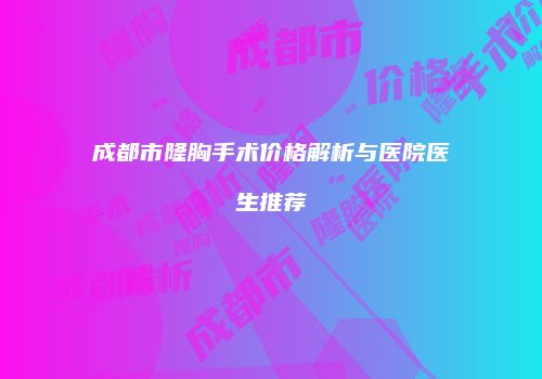 成都市隆胸手术价格解析与医院医生推荐