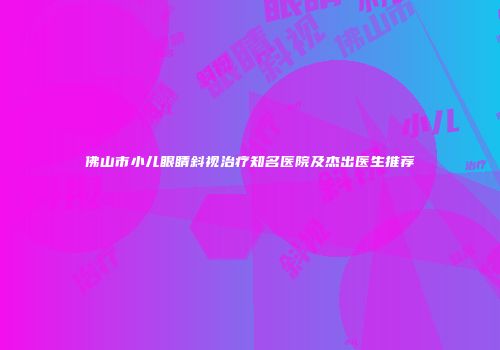 佛山市小儿眼睛斜视治疗知名医院及杰出医生推荐