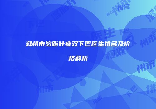 滁州市溶脂针瘦双下巴医生排名及价格解析