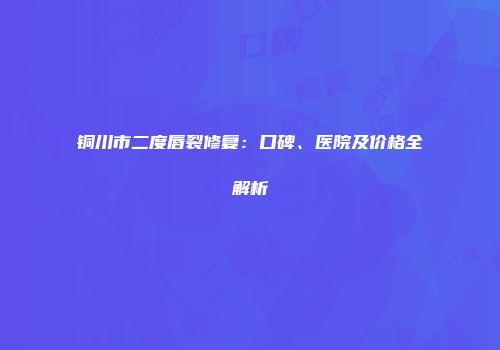 铜川市二度唇裂修复：口碑、医院及价格全解析