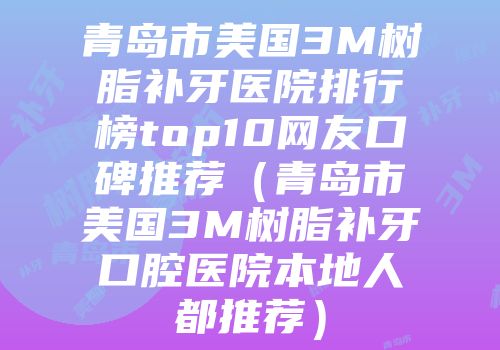 青岛市美国3M树脂补牙医院排行榜top10网友口碑推荐（青岛市美国3M树脂补牙口腔医院本地人都推荐）