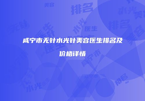咸宁市无针水光针美容医生排名及价格详情