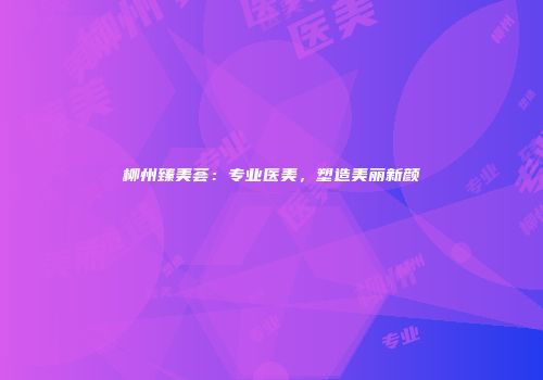 柳州臻美荟：专业医美，塑造美丽新颜