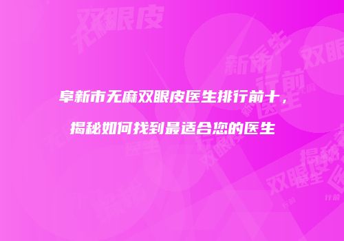 阜新市无麻双眼皮医生排行前十，揭秘如何找到最适合您的医生