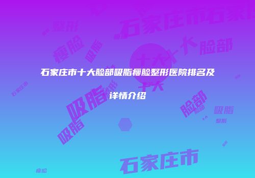 石家庄市十大脸部吸脂瘦脸整形医院排名及详情介绍