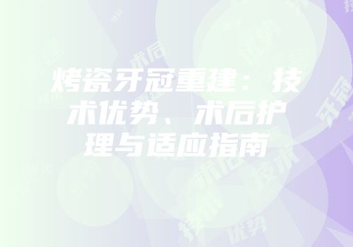 烤瓷牙冠重建：技术优势、术后护理与适应指南