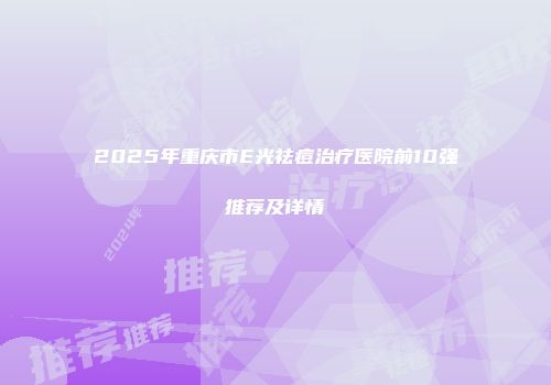 2025年重庆市E光祛痘治疗医院前10强推荐及详情