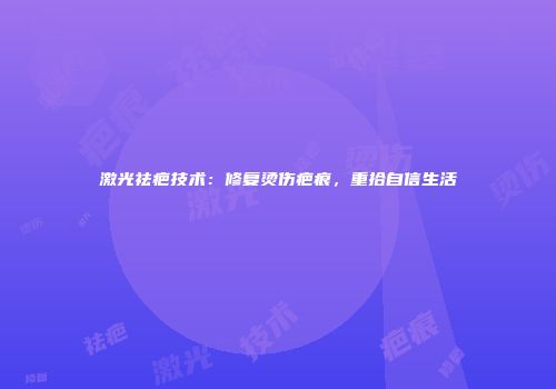激光祛疤技术：修复烫伤疤痕，重拾自信生活