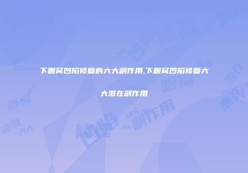 下眼窝凹陷修复的六大副作用,下眼窝凹陷修复六大潜在副作用
