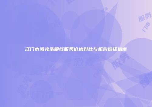 江门市激光洗眼线服务价格对比与机构选择指南