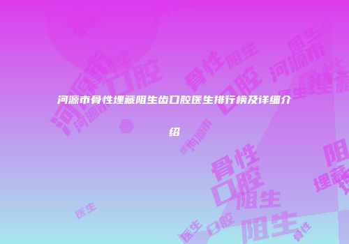 河源市骨性埋藏阻生齿口腔医生排行榜及详细介绍
