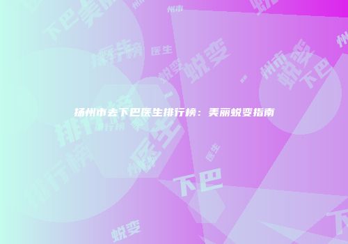 扬州市去下巴医生排行榜：美丽蜕变指南